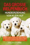 DAS GROSSE WELPEN BUCH - HUNDEERZIEHUNG VON KLEIN AUF: Von der Auswahl der Hunderasse & des Züchters bis hin zum richtigen Training und der effektiven ... Erziehung – Das Beste für die Hundewelpen!